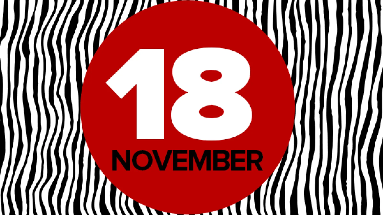 Red circle with 18 November written on it, on a background of wavy black and white vertical stripes