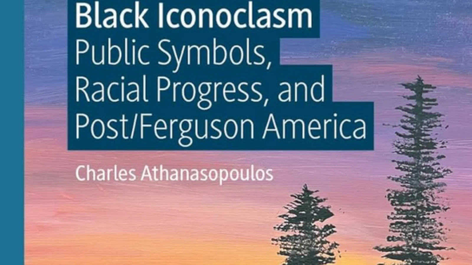 Cover of Charles Athanasopoulos's Book; Black Iconoclasm: Public Symbols, Racial Progress, and Post/Ferguson America